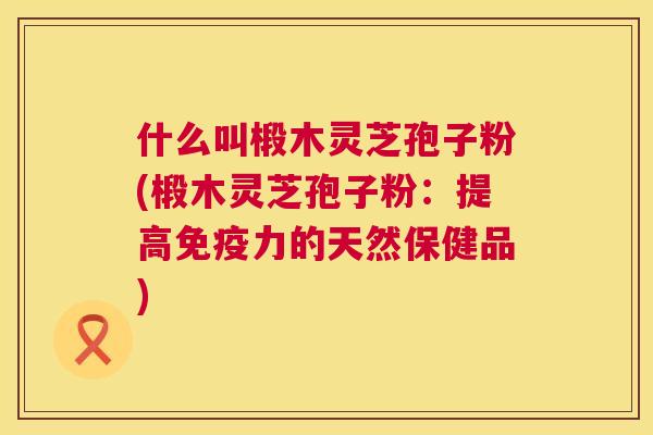 什么叫椴木灵芝孢子粉(椴木灵芝孢子粉:提高免疫力的天然保健品) 第1张 什么叫椴木灵芝孢子粉(椴木灵芝孢子粉:提高免疫力的天然保健品) 第1张