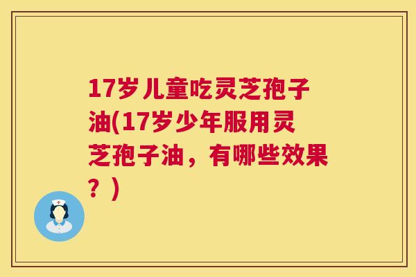 17岁儿童吃灵芝孢子油(17岁少年服用灵芝孢子油,有哪些效果?) 第1张 17岁儿童吃灵芝孢子油(17岁少年服用灵芝孢子油,有哪些效果?) 第1张