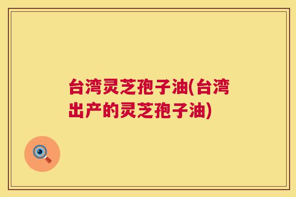 台湾灵芝孢子油(台湾出产的灵芝孢子油) 第1张 台湾灵芝孢子油(台湾出产的灵芝孢子油) 第1张