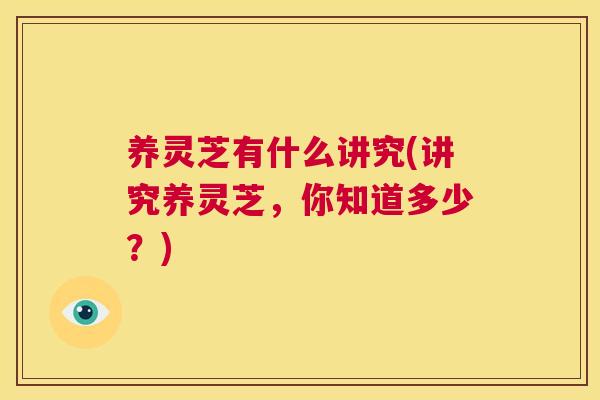 养灵芝有什么讲究(讲究养灵芝,你知道多少?) 第1张 养灵芝有什么讲究(讲究养灵芝,你知道多少?) 第1张