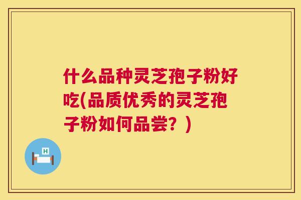 什么品种灵芝孢子粉好吃(品质优秀的灵芝孢子粉如何品尝?) 第1张 什么品种灵芝孢子粉好吃(品质优秀的灵芝孢子粉如何品尝?) 第1张