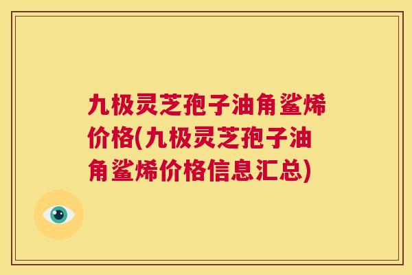 九极灵芝孢子油角鲨烯价格(九极灵芝孢子油角鲨烯价格信息汇总) 第1张 九极灵芝孢子油角鲨烯价格(九极灵芝孢子油角鲨烯价格信息汇总) 第1张