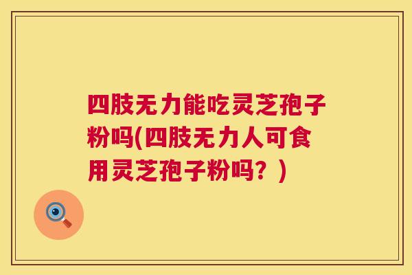 四肢无力能吃灵芝孢子粉吗(四肢无力人可食用灵芝孢子粉吗?) 第1张 四肢无力能吃灵芝孢子粉吗(四肢无力人可食用灵芝孢子粉吗?) 第1张
