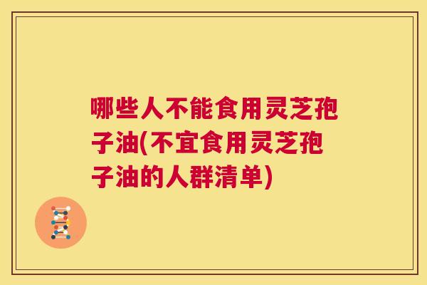 哪些人不能食用灵芝孢子油(不宜食用灵芝孢子油的人群清单) 第1张 哪些人不能食用灵芝孢子油(不宜食用灵芝孢子油的人群清单) 第1张