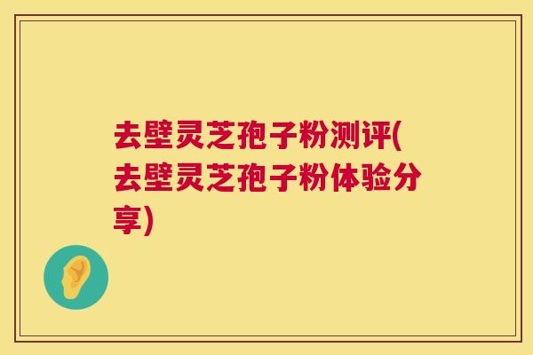 去壁灵芝孢子粉测评(去壁灵芝孢子粉体验分享)  第1张