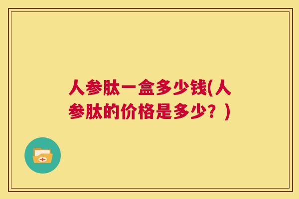 人参肽一盒多少钱(人参肽的价格是多少?) 第1张 人参肽一盒多少钱(人参肽的价格是多少?) 第1张