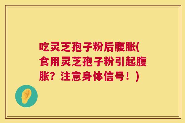 吃灵芝孢子粉后腹胀(食用灵芝孢子粉引起腹胀？注意身体信号！)  第1张
