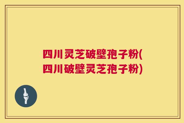 四川灵芝破壁孢子粉(四川破壁灵芝孢子粉)  第1张