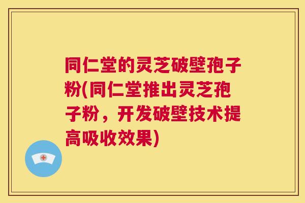 同仁堂的灵芝破壁孢子粉(同仁堂推出灵芝孢子粉,开发破壁技术提高吸收效果) 第1张 同仁堂的灵芝破壁孢子粉(同仁堂推出灵芝孢子粉,开发破壁技术提高吸收效果) 第1张