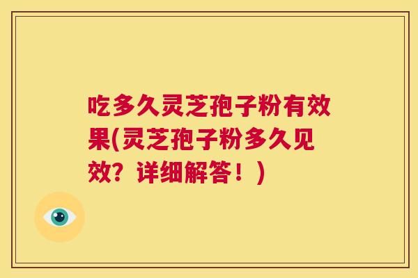 吃多久灵芝孢子粉有效果(灵芝孢子粉多久见效？详细解答！)  第1张
