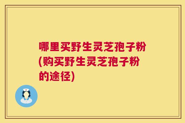 哪里买野生灵芝孢子粉(购买野生灵芝孢子粉的途径) 第1张 哪里买野生灵芝孢子粉(购买野生灵芝孢子粉的途径) 第1张