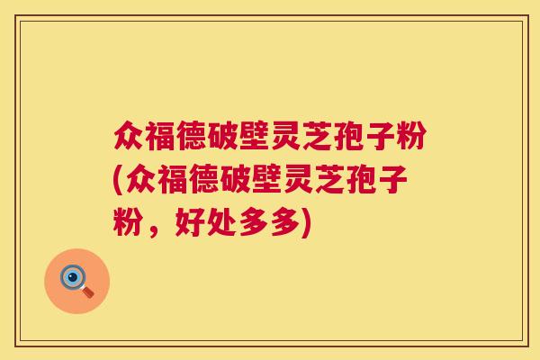 众福德破壁灵芝孢子粉(众福德破壁灵芝孢子粉,好处多多) 第1张 众福德破壁灵芝孢子粉(众福德破壁灵芝孢子粉,好处多多) 第1张