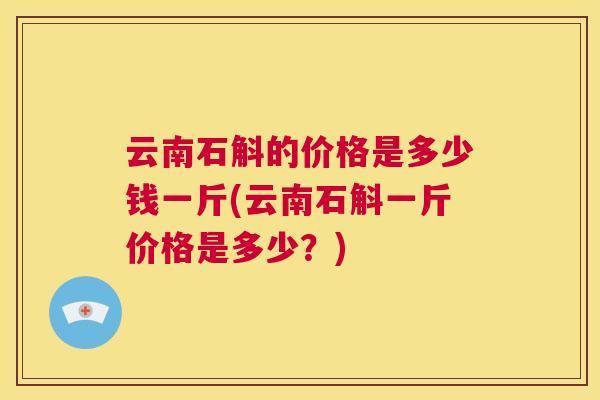 云南石斛的价格是多少钱一斤(云南石斛一斤价格是多少?) 第1张 云南石斛的价格是多少钱一斤(云南石斛一斤价格是多少?) 第1张
