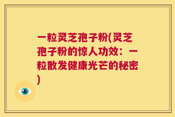 一粒灵芝孢子粉(灵芝孢子粉的惊人功效:一粒散发健康光芒的秘密) 第1张 一粒灵芝孢子粉(灵芝孢子粉的惊人功效:一粒散发健康光芒的秘密) 第1张