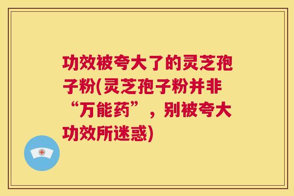 功效被夸大了的灵芝孢子粉(灵芝孢子粉并非“万能药”,别被夸大功效所迷惑) 第1张 功效被夸大了的灵芝孢子粉(灵芝孢子粉并非“万能药”,别被夸大功效所迷惑) 第1张