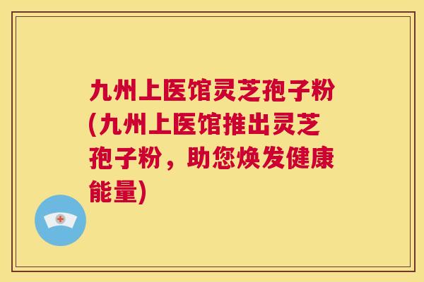 九州上医馆灵芝孢子粉(九州上医馆推出灵芝孢子粉,助您焕发健康能量) 第1张 九州上医馆灵芝孢子粉(九州上医馆推出灵芝孢子粉,助您焕发健康能量) 第1张
