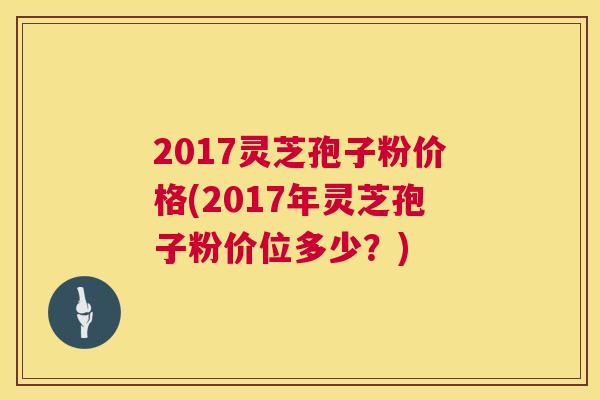 2017灵芝孢子粉价格(2017年灵芝孢子粉价位多少?) 第1张 2017灵芝孢子粉价格(2017年灵芝孢子粉价位多少?) 第1张