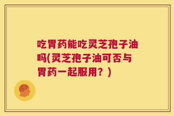吃胃药能吃灵芝孢子油吗(灵芝孢子油可否与胃药一起服用?) 第1张 吃胃药能吃灵芝孢子油吗(灵芝孢子油可否与胃药一起服用?) 第1张