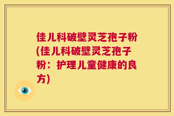 佳儿科破壁灵芝孢子粉(佳儿科破壁灵芝孢子粉:护理儿童健康的良方) 第1张 佳儿科破壁灵芝孢子粉(佳儿科破壁灵芝孢子粉:护理儿童健康的良方) 第1张