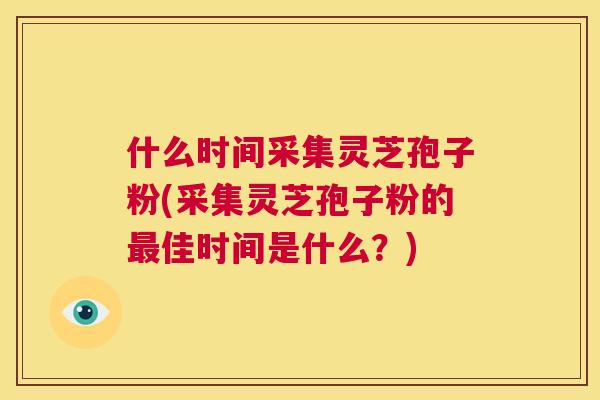 什么时间采集灵芝孢子粉(采集灵芝孢子粉的最佳时间是什么?) 第1张 什么时间采集灵芝孢子粉(采集灵芝孢子粉的最佳时间是什么?) 第1张