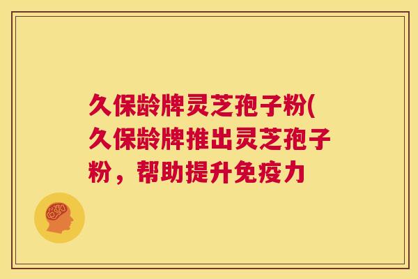 久保龄牌灵芝孢子粉(久保龄牌推出灵芝孢子粉,帮助提升免疫力 第1张 久保龄牌灵芝孢子粉(久保龄牌推出灵芝孢子粉,帮助提升免疫力 第1张