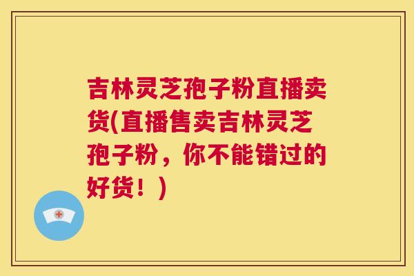 吉林灵芝孢子粉直播卖货(直播售卖吉林灵芝孢子粉,你不能错过的好货!) 第1张 吉林灵芝孢子粉直播卖货(直播售卖吉林灵芝孢子粉,你不能错过的好货!) 第1张