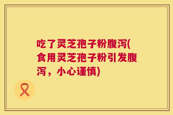 吃了灵芝孢子粉腹泻(食用灵芝孢子粉引发腹泻,小心谨慎) 第1张 吃了灵芝孢子粉腹泻(食用灵芝孢子粉引发腹泻,小心谨慎) 第1张
