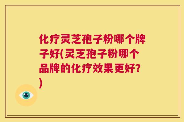 化疗灵芝孢子粉哪个牌子好(灵芝孢子粉哪个品牌的化疗效果更好?) 第1张 化疗灵芝孢子粉哪个牌子好(灵芝孢子粉哪个品牌的化疗效果更好?) 第1张