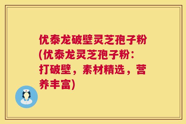 优泰龙破壁灵芝孢子粉(优泰龙灵芝孢子粉:打破壁,素材精选,营养丰富) 第1张 优泰龙破壁灵芝孢子粉(优泰龙灵芝孢子粉:打破壁,素材精选,营养丰富) 第1张