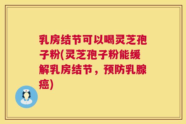 乳房结节可以喝灵芝孢子粉(灵芝孢子粉能缓解乳房结节,预防乳腺癌) 第1张 乳房结节可以喝灵芝孢子粉(灵芝孢子粉能缓解乳房结节,预防乳腺癌) 第1张