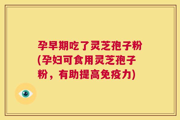 孕早期吃了灵芝孢子粉(孕妇可食用灵芝孢子粉,有助提高免疫力) 第1张 孕早期吃了灵芝孢子粉(孕妇可食用灵芝孢子粉,有助提高免疫力) 第1张