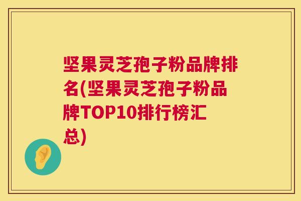 坚果灵芝孢子粉品牌排名(坚果灵芝孢子粉品牌TOP10排行榜汇总) 第1张 坚果灵芝孢子粉品牌排名(坚果灵芝孢子粉品牌TOP10排行榜汇总) 第1张