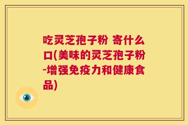 吃灵芝孢子粉 寄什么口(美味的灵芝孢子粉-增强免疫力和健康食品) 第1张 吃灵芝孢子粉 寄什么口(美味的灵芝孢子粉-增强免疫力和健康食品) 第1张