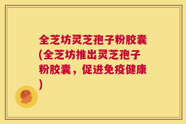 全芝坊灵芝孢子粉胶囊(全芝坊推出灵芝孢子粉胶囊,促进免疫健康) 第1张 全芝坊灵芝孢子粉胶囊(全芝坊推出灵芝孢子粉胶囊,促进免疫健康) 第1张