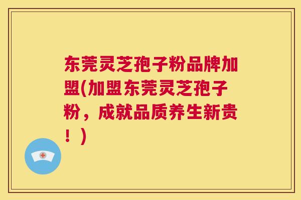 东莞灵芝孢子粉品牌加盟(加盟东莞灵芝孢子粉,成就品质养生新贵!) 第1张 东莞灵芝孢子粉品牌加盟(加盟东莞灵芝孢子粉,成就品质养生新贵!) 第1张