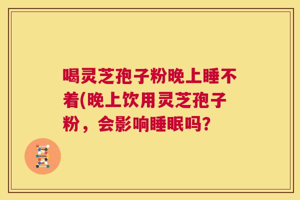 喝灵芝孢子粉晚上睡不着(晚上饮用灵芝孢子粉,会影响睡眠吗? 第1张 喝灵芝孢子粉晚上睡不着(晚上饮用灵芝孢子粉,会影响睡眠吗? 第1张