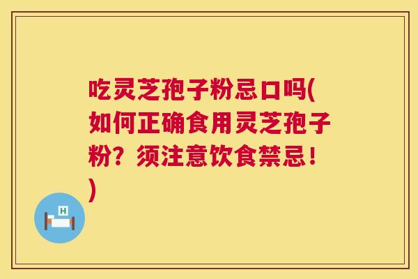吃灵芝孢子粉忌口吗(如何正确食用灵芝孢子粉?须注意饮食禁忌!) 第1张 吃灵芝孢子粉忌口吗(如何正确食用灵芝孢子粉?须注意饮食禁忌!) 第1张