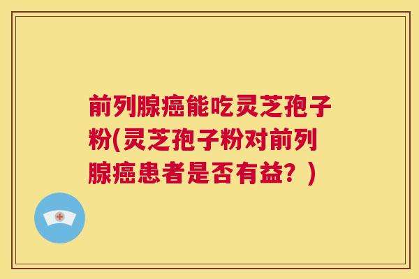 前列腺癌能吃灵芝孢子粉(灵芝孢子粉对前列腺癌患者是否有益？)  第1张