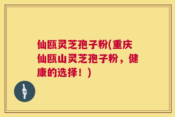 仙瓯灵芝孢子粉(重庆仙瓯山灵芝孢子粉,健康的选择!) 第1张 仙瓯灵芝孢子粉(重庆仙瓯山灵芝孢子粉,健康的选择!) 第1张