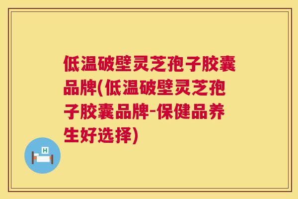 低温破壁灵芝孢子胶囊品牌(低温破壁灵芝孢子胶囊品牌-保健品养生好选择)  第1张