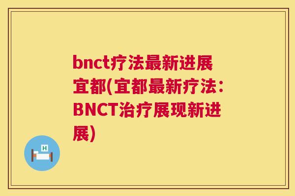 bnct疗法最新进展宜都(宜都最新疗法:BNCT治疗展现新进展) 第1张 bnct疗法最新进展宜都(宜都最新疗法:BNCT治疗展现新进展) 第1张