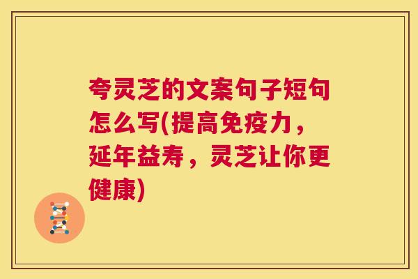 夸灵芝的文案句子短句怎么写(提高免疫力,延年益寿,灵芝让你更健康) 第1张 夸灵芝的文案句子短句怎么写(提高免疫力,延年益寿,灵芝让你更健康) 第1张