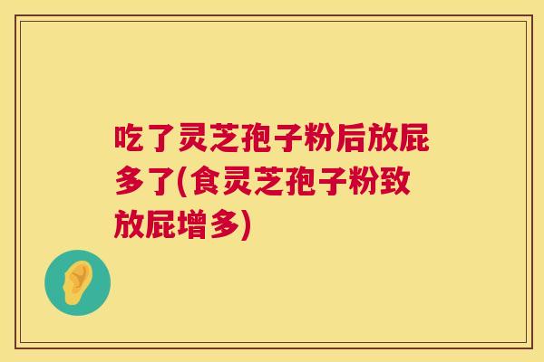 吃了灵芝孢子粉后放屁多了(食灵芝孢子粉致放屁增多) 第1张 吃了灵芝孢子粉后放屁多了(食灵芝孢子粉致放屁增多) 第1张