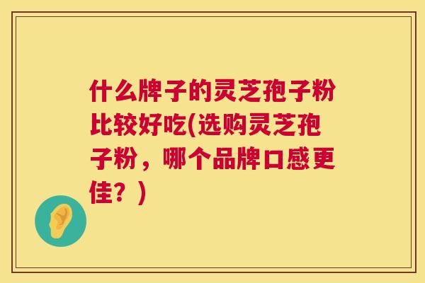 什么牌子的灵芝孢子粉比较好吃(选购灵芝孢子粉，哪个品牌口感更佳？)  第1张