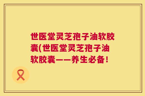 世医堂灵芝孢子油软胶囊(世医堂灵芝孢子油软胶囊——养生必备! 第1张 世医堂灵芝孢子油软胶囊(世医堂灵芝孢子油软胶囊——养生必备! 第1张