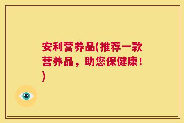 安利营养品(推荐一款营养品,助您保健康!) 第1张 安利营养品(推荐一款营养品,助您保健康!) 第1张
