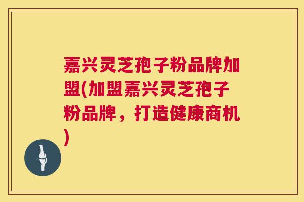 嘉兴灵芝孢子粉品牌加盟(加盟嘉兴灵芝孢子粉品牌,打造健康商机) 第1张 嘉兴灵芝孢子粉品牌加盟(加盟嘉兴灵芝孢子粉品牌,打造健康商机) 第1张