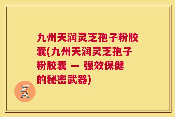 九州天润灵芝孢子粉胶囊(九州天润灵芝孢子粉胶囊 — 强效保健的秘密武器) 第1张 九州天润灵芝孢子粉胶囊(九州天润灵芝孢子粉胶囊 — 强效保健的秘密武器) 第1张