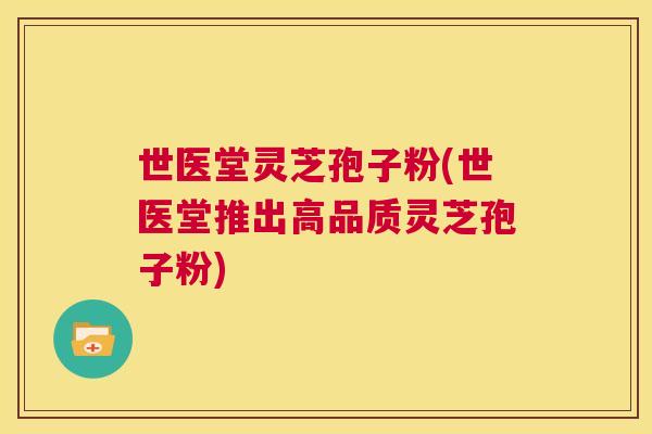 世医堂灵芝孢子粉(世医堂推出高品质灵芝孢子粉) 第1张 世医堂灵芝孢子粉(世医堂推出高品质灵芝孢子粉) 第1张