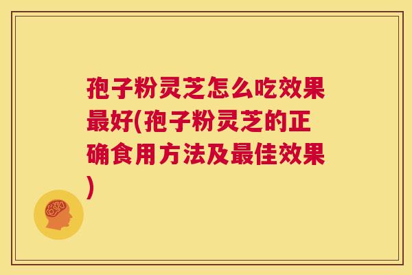 孢子粉灵芝怎么吃效果最好(孢子粉灵芝的正确食用方法及最佳效果) 第1张 孢子粉灵芝怎么吃效果最好(孢子粉灵芝的正确食用方法及最佳效果) 第1张